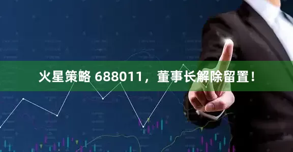 火星策略 688011，董事长解除留置！