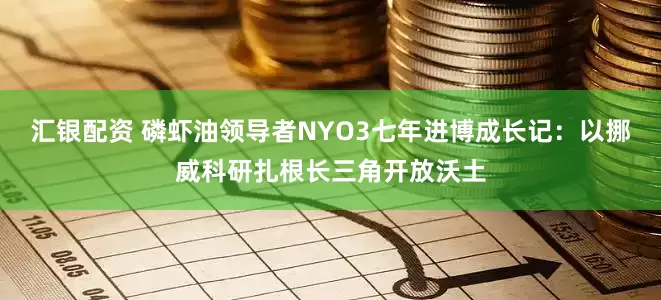 汇银配资 磷虾油领导者NYO3七年进博成长记：以挪威科研扎根长三角开放沃土