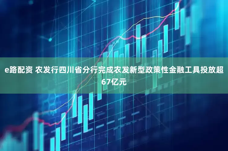 e路配资 农发行四川省分行完成农发新型政策性金融工具投放超67亿元