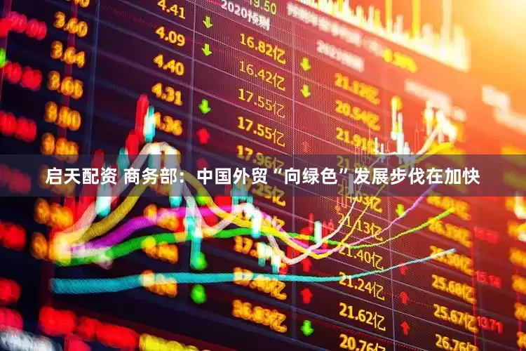 启天配资 商务部：中国外贸“向绿色”发展步伐在加快