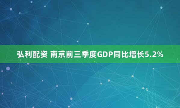 弘利配资 南京前三季度GDP同比增长5.2%