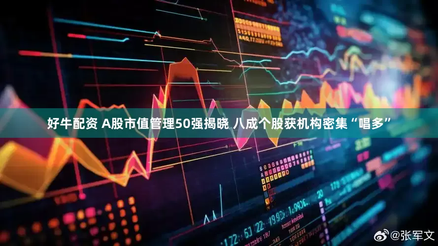 好牛配资 A股市值管理50强揭晓 八成个股获机构密集“唱多”