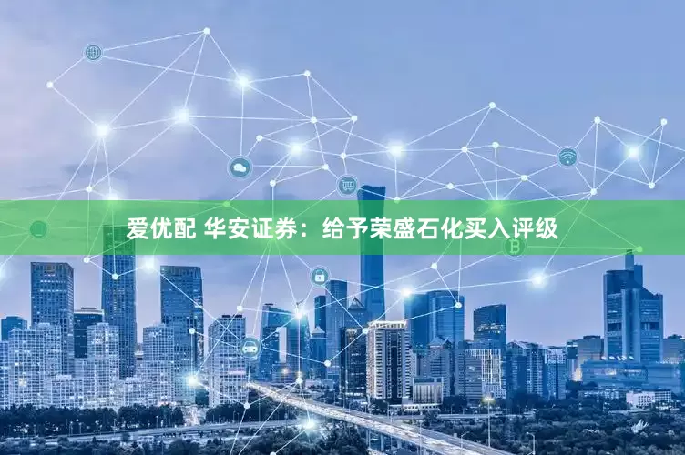 爱优配 华安证券：给予荣盛石化买入评级