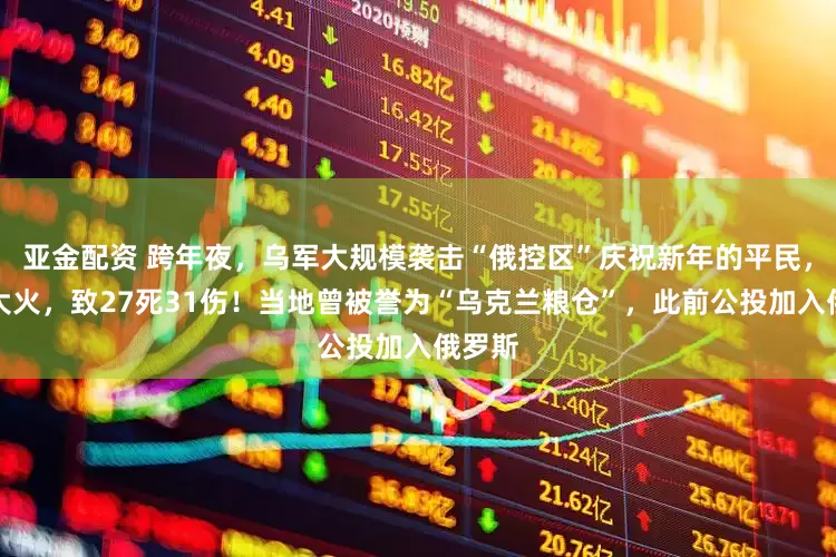 亚金配资 跨年夜，乌军大规模袭击“俄控区”庆祝新年的平民，引发大火，致27死31伤！当地曾被誉为“乌克兰粮仓”，此前公投加入俄罗斯