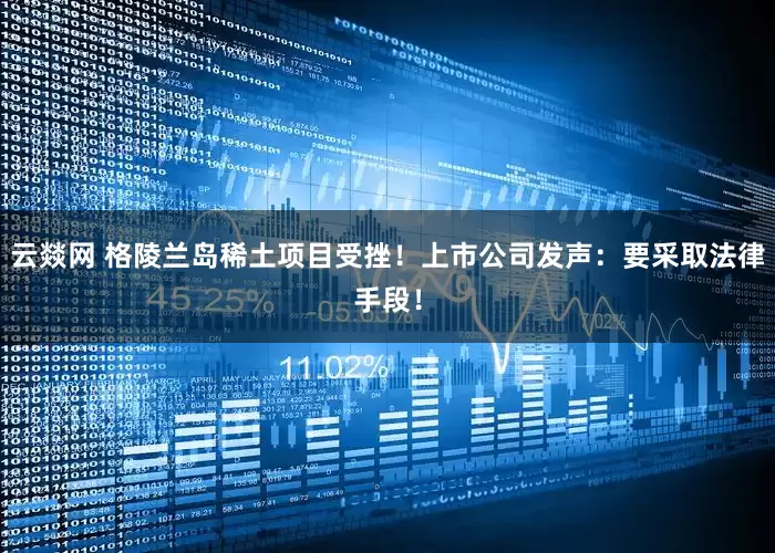 云燚网 格陵兰岛稀土项目受挫！上市公司发声：要采取法律手段！