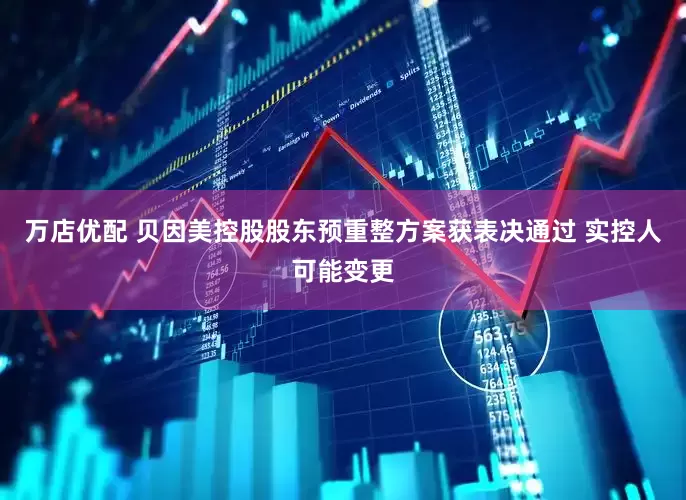 万店优配 贝因美控股股东预重整方案获表决通过 实控人可能变更