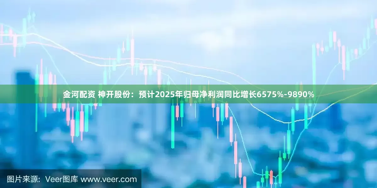 金河配资 神开股份：预计2025年归母净利润同比增长6575%-9890%