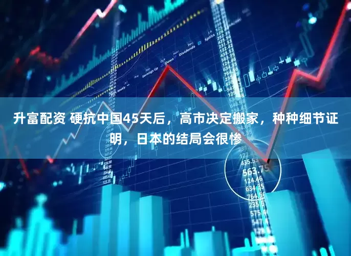 升富配资 硬抗中国45天后，高市决定搬家，种种细节证明，日本的结局会很惨