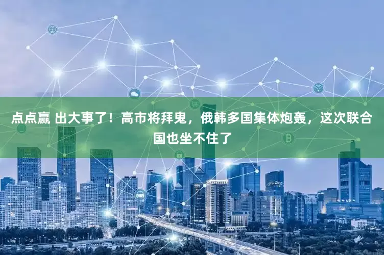 点点赢 出大事了！高市将拜鬼，俄韩多国集体炮轰，这次联合国也坐不住了