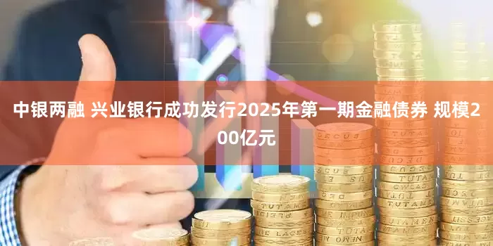 中银两融 兴业银行成功发行2025年第一期金融债券 规模200亿元