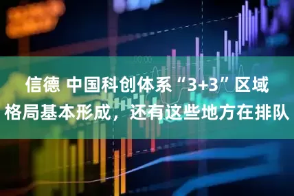 信德 中国科创体系“3+3”区域格局基本形成，还有这些地方在排队