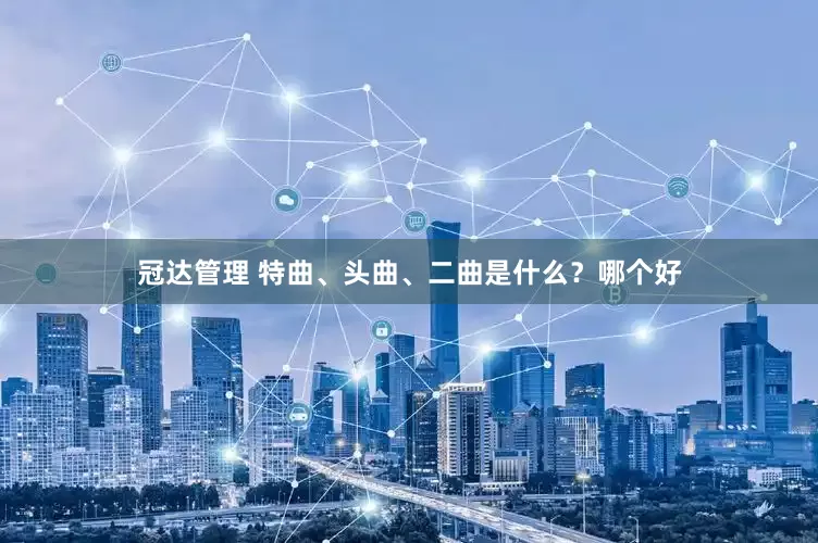 冠达管理 特曲、头曲、二曲是什么？哪个好