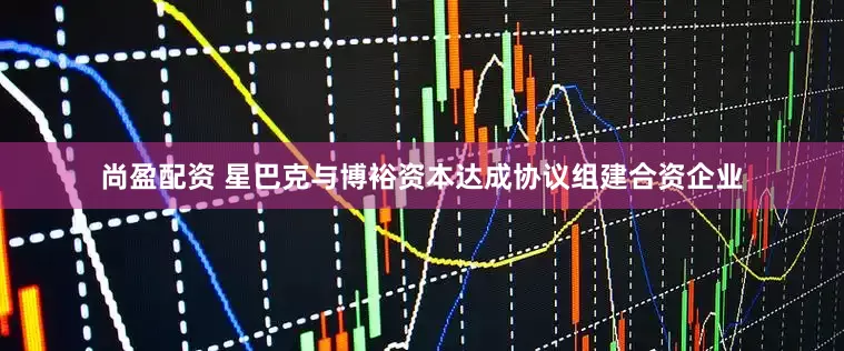 尚盈配资 星巴克与博裕资本达成协议组建合资企业