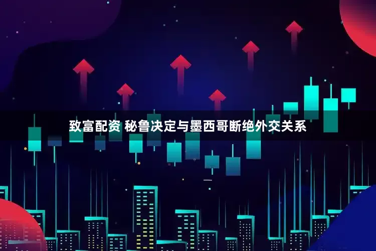致富配资 秘鲁决定与墨西哥断绝外交关系