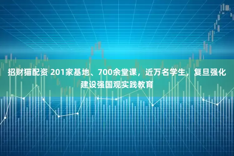 招财猫配资 201家基地、700余堂课，近万名学生，复旦强化建设强国观实践教育
